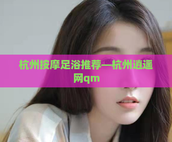 杭州按摩足浴推荐—杭州逍遥网qm