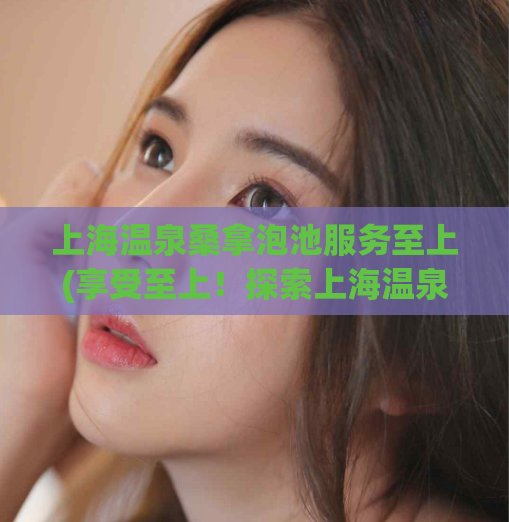 上海温泉桑拿泡池服务至上(享受至上！探索上海温泉桑拿内的泡池服务)