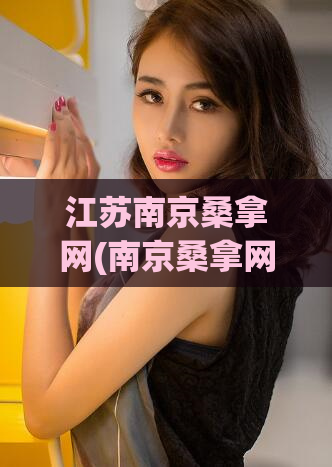 江苏南京桑拿网(南京桑拿网：让你轻松找到心仪的按摩店)