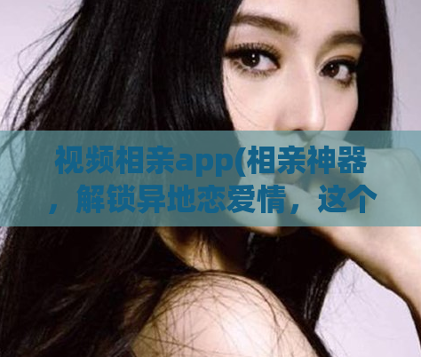 视频相亲app(相亲神器，解锁异地恋爱情，这个视频相亲app一定要试试！)