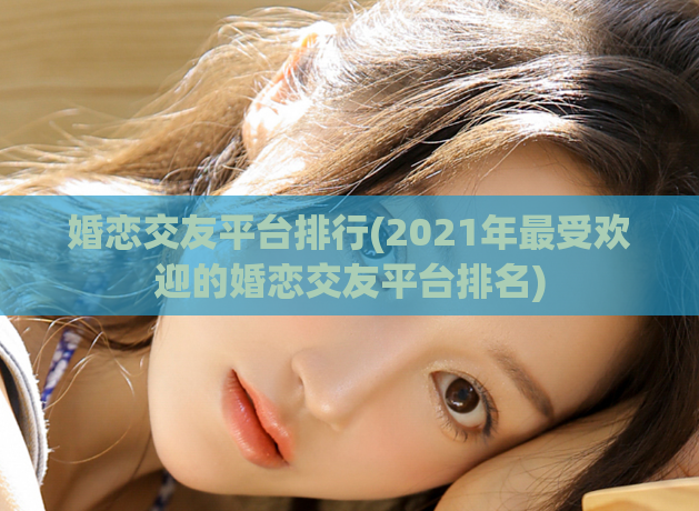 婚恋交友平台排行(2021年最受欢迎的婚恋交友平台排名)