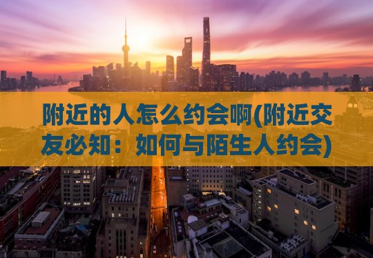 附近的人怎么约会啊(附近交友必知：如何与陌生人约会)