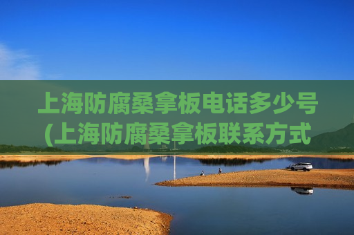 上海防腐桑拿板电话多少号(上海防腐桑拿板联系方式汇总)