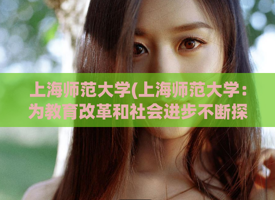 上海师范大学(上海师范大学：为教育改革和社会进步不断探索)