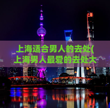 上海适合男人的去处(上海男人最爱的去处大盘点)