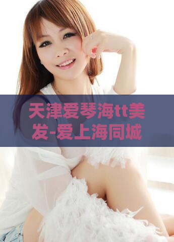 天津爱琴海tt美发-爱上海同城论坛验证
