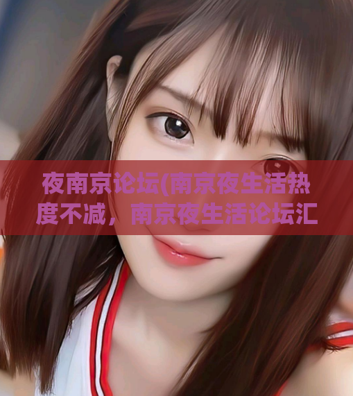 夜南京论坛(南京夜生活热度不减，南京夜生活论坛汇聚热闹话题)