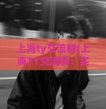 上海ty交流群(上海TY交流群：实战经验)