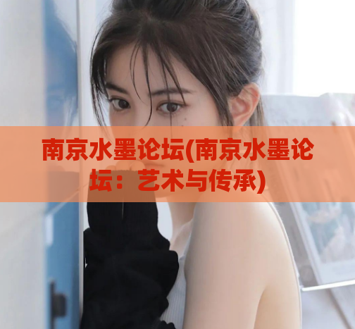 南京水墨论坛(南京水墨论坛：艺术与传承)