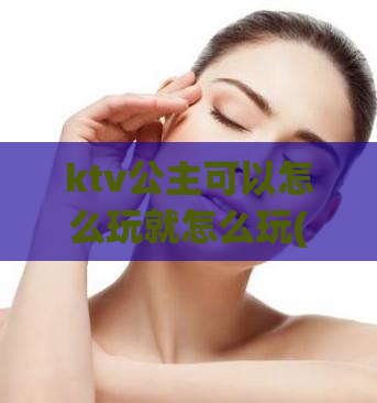 ktv公主可以怎么玩就怎么玩(玩转KTV公主，尽情畅唱！)