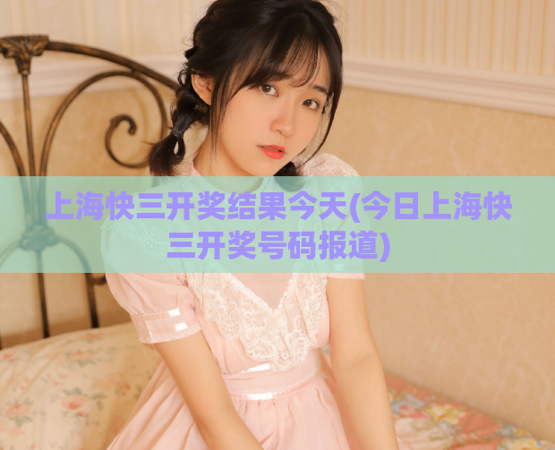 上海快三开奖结果今天(今日上海快三开奖号码报道)