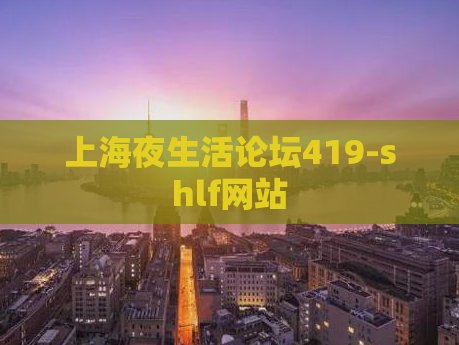 上海夜生活论坛419-shlf网站