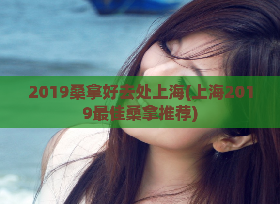 2019桑拿好去处上海(上海2019最佳桑拿推荐)