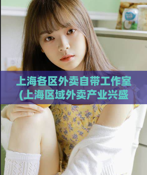 上海各区外卖自带工作室(上海区域外卖产业兴盛，自带工作室成关键词)