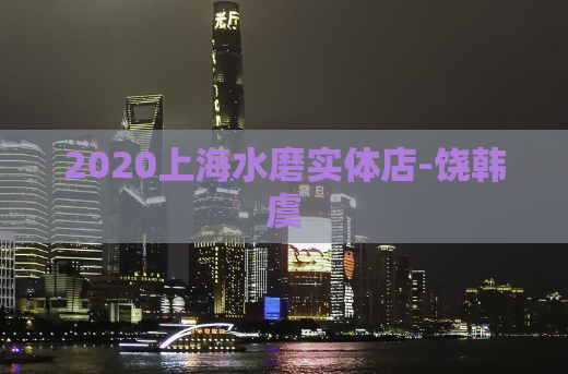 2020上海水磨实体店-饶韩虞