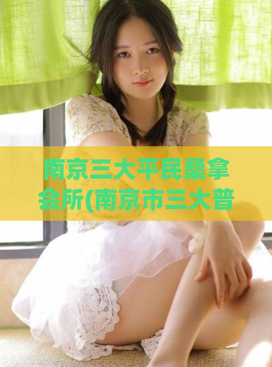 南京三大平民桑拿会所(南京市三大普通型桑拿场所推荐)