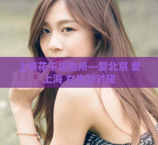 上海花千坊会所—爱北京 爱上海 女生对对碰