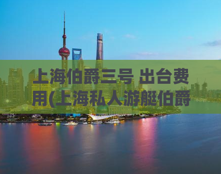 上海伯爵三号 出台费用(上海私人游艇伯爵三号出海价格是多少？)