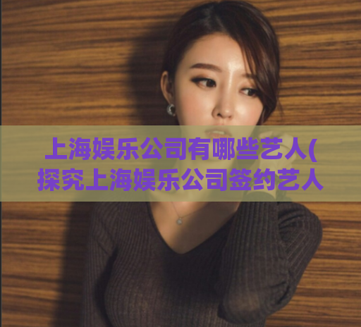上海娱乐公司有哪些艺人(探究上海娱乐公司签约艺人情况)