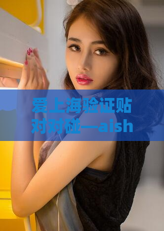 爱上海验证贴对对碰—aish123爱上海 采耳