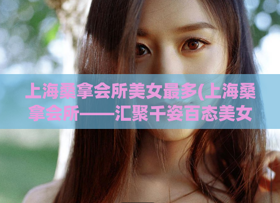 上海桑拿会所美女最多(上海桑拿会所——汇聚千姿百态美女的天堂)