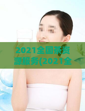 2021全国茶资源服务(2021全国茶资源服务：深度挖掘，全方位服务)