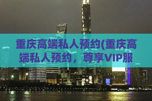 重庆高端私人预约(重庆高端私人预约，尊享VIP服务)