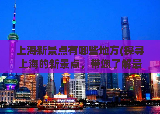 上海新景点有哪些地方(探寻上海的新景点，带您了解最新热门景区！)