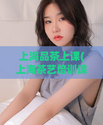 上海品茶上课(上海茶艺培训课程：品味茶叶文化)