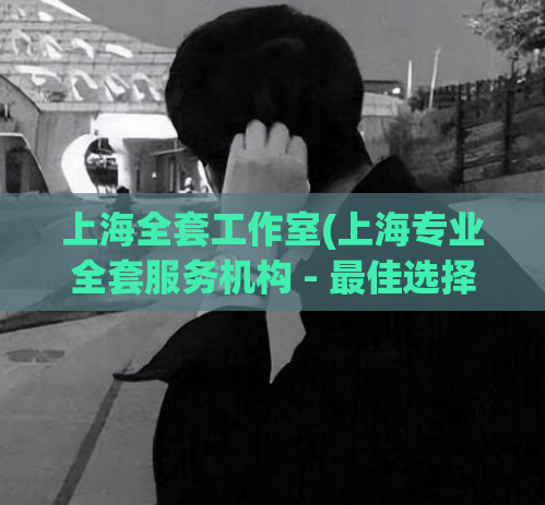 上海全套工作室(上海专业全套服务机构 - 最佳选择)