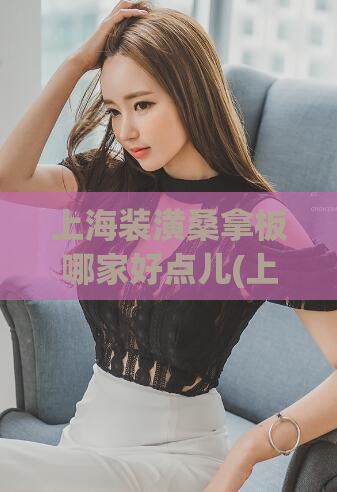 上海装潢桑拿板哪家好点儿(上海装潢桑拿板推荐，哪家值得选择？)