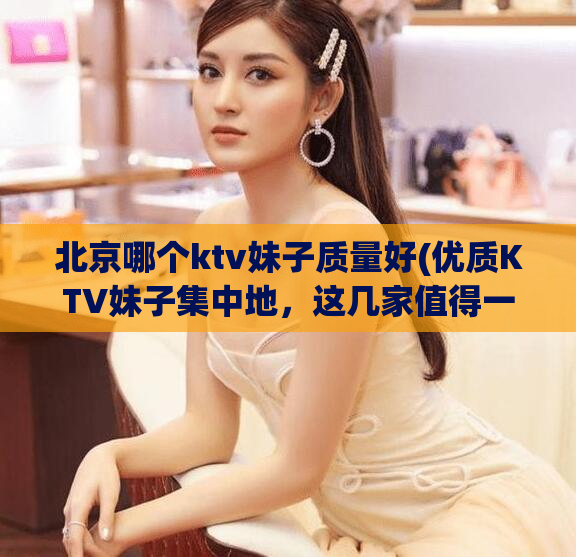 北京哪个ktv妹子质量好(优质KTV妹子集中地，这几家值得一试！)