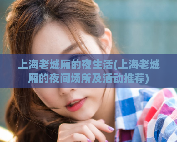 上海老城厢的夜生活(上海老城厢的夜间场所及活动推荐)