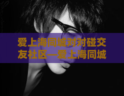 爱上海同城对对碰交友社区—爱上海同城对对碰交友网
