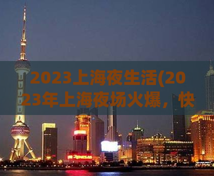 2023上海夜生活(2023年上海夜场火爆，快来体验吧！)