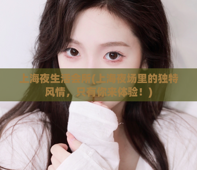 上海夜生活会所(上海夜场里的独特风情，只有你来体验！)