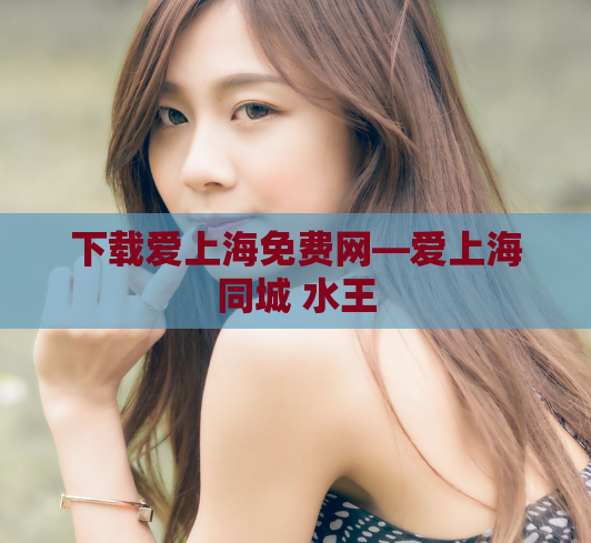 下载爱上海免费网—爱上海同城 水王