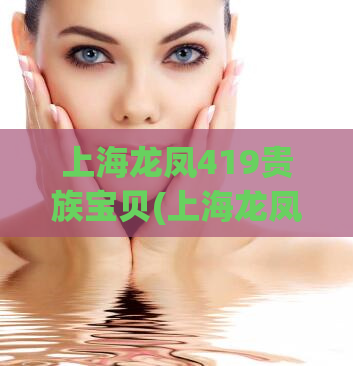 上海龙凤419贵族宝贝(上海龙凤419贵族宝贝的深度解析上海本地生活服务平台)