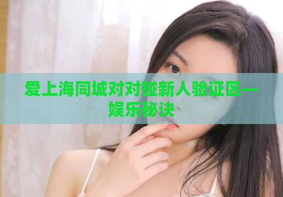 爱上海同城对对碰新人验证区—娱乐秘诀