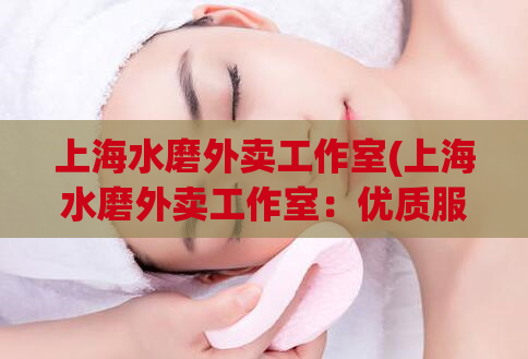 上海水磨外卖工作室(上海水磨外卖工作室：优质服务送到你家)