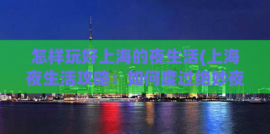 怎样玩好上海的夜生活(上海夜生活攻略：如何度过绝妙夜晚？)