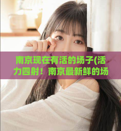 南京现在有活的场子(活力四射！南京最新鲜的场所汇总)