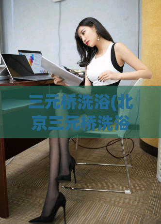 三元桥洗浴(北京三元桥洗浴：放松身心的好去处)