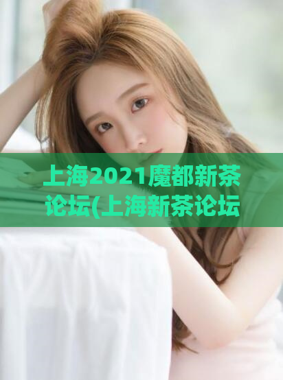 上海2021魔都新茶论坛(上海新茶论坛：2021魔都茶叶行业的最新趋势)