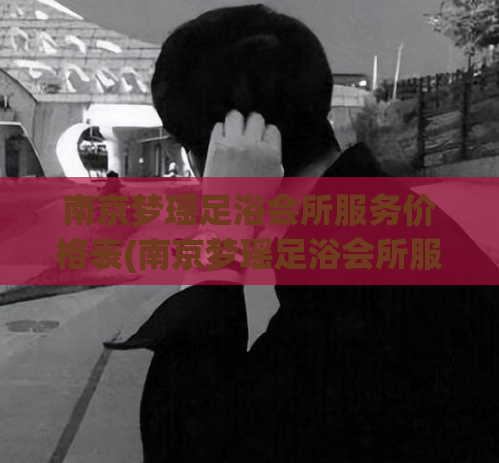 南京梦瑶足浴会所服务价格表(南京梦瑶足浴会所服务项目与收费明细)