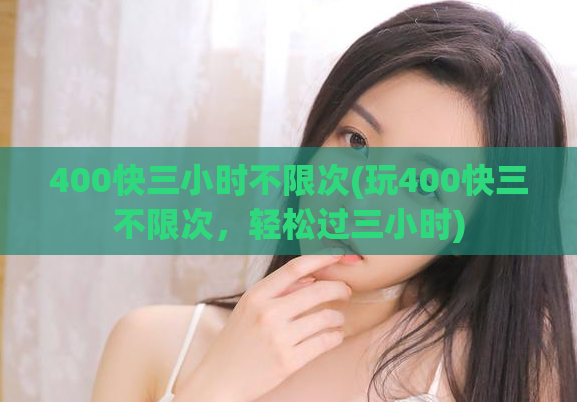 400快三小时不限次(玩400快三不限次，轻松过三小时)