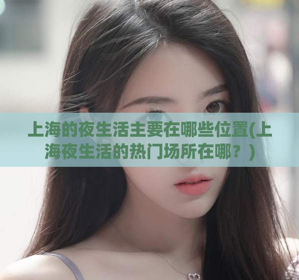 上海的夜生活主要在哪些位置(上海夜生活的热门场所在哪？)