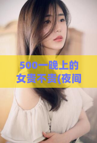 500一晚上的女贵不贵(夜间服务费500元，合理吗？)