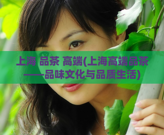 上海 品茶 高端(上海高端品茶——品味文化与品质生活)