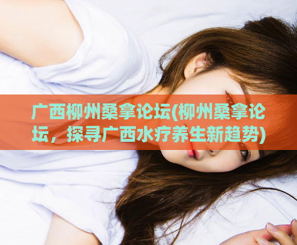 广西柳州桑拿论坛(柳州桑拿论坛，探寻广西水疗养生新趋势)